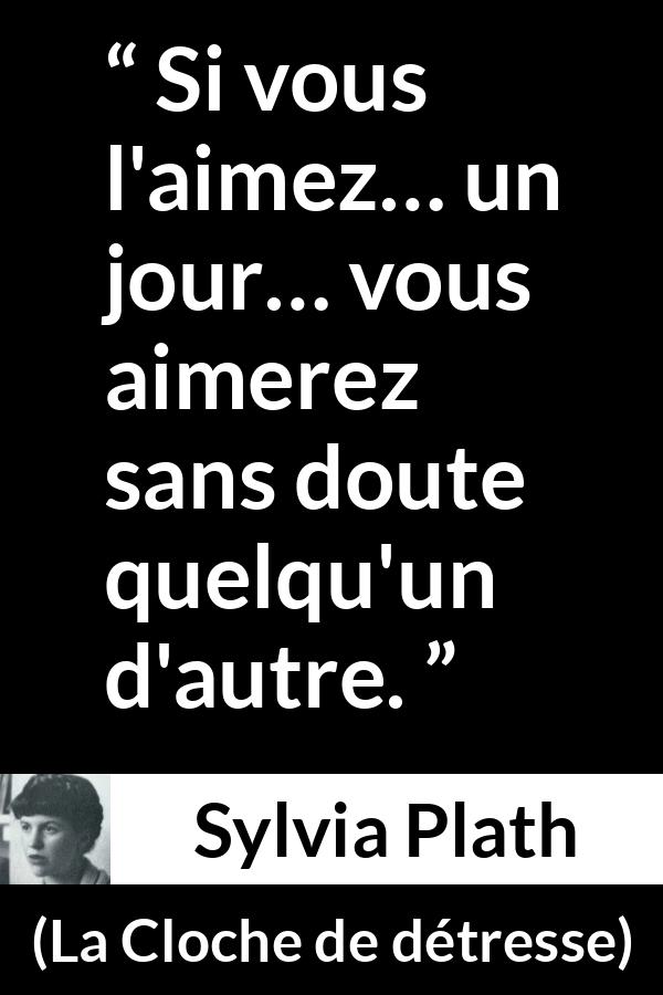 Citation de Sylvia Plath sur l'amour tirée de La Cloche de détresse - Si vous l'aimez… un jour… vous aimerez sans doute quelqu'un d'autre.