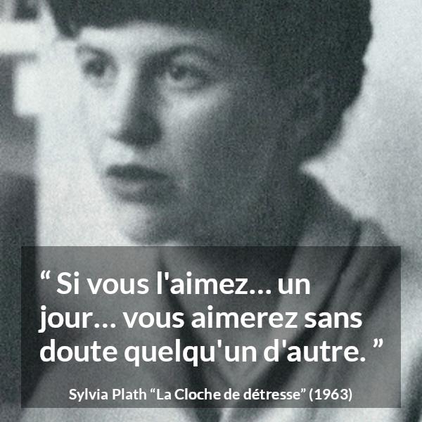 Citation de Sylvia Plath sur l'amour tirée de La Cloche de détresse - Si vous l'aimez… un jour… vous aimerez sans doute quelqu'un d'autre.