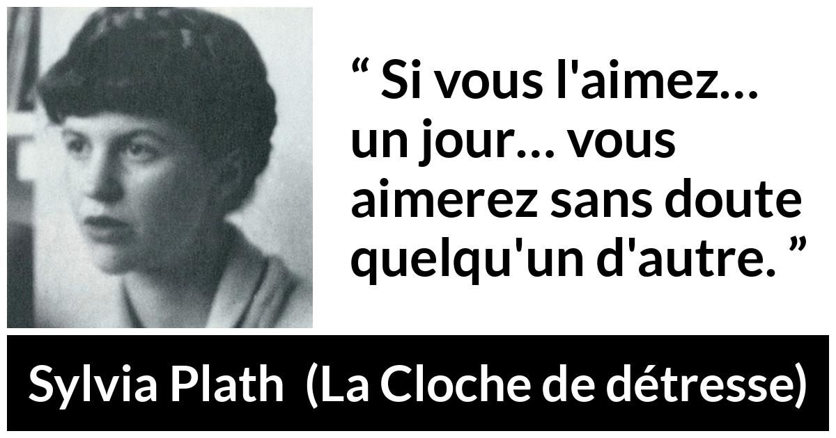 Citation de Sylvia Plath sur l'amour tirée de La Cloche de détresse - Si vous l'aimez… un jour… vous aimerez sans doute quelqu'un d'autre.