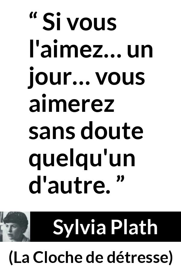 Citation de Sylvia Plath sur l'amour tirée de La Cloche de détresse - Si vous l'aimez… un jour… vous aimerez sans doute quelqu'un d'autre.