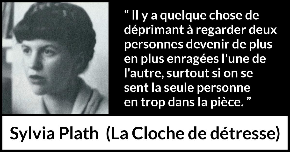 Citation de Sylvia Plath sur la frustration tirée de La Cloche de détresse - Il y a quelque chose de déprimant à regarder deux personnes devenir de plus en plus enragées l'une de l'autre, surtout si on se sent la seule personne en trop dans la pièce.