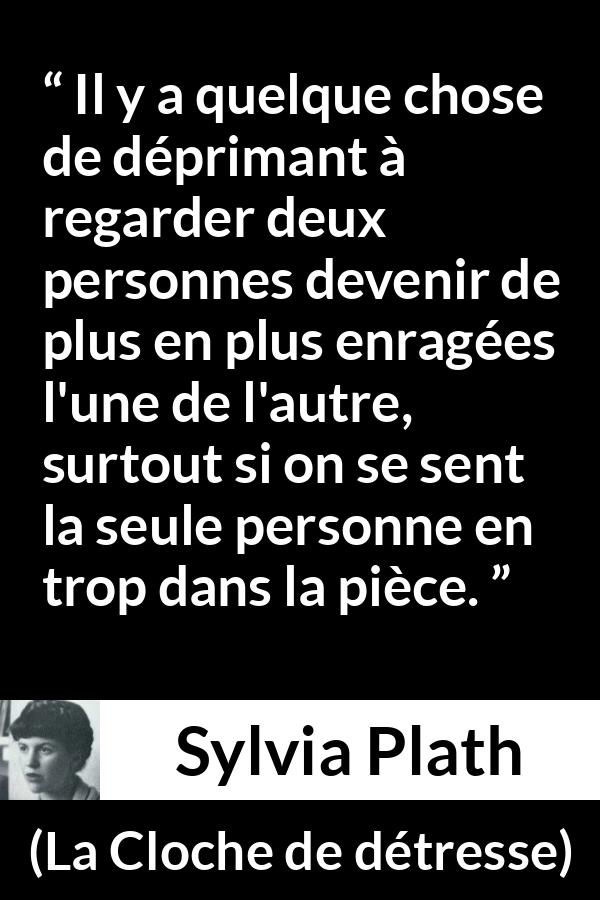 Citation de Sylvia Plath sur la frustration tirée de La Cloche de détresse - Il y a quelque chose de déprimant à regarder deux personnes devenir de plus en plus enragées l'une de l'autre, surtout si on se sent la seule personne en trop dans la pièce.