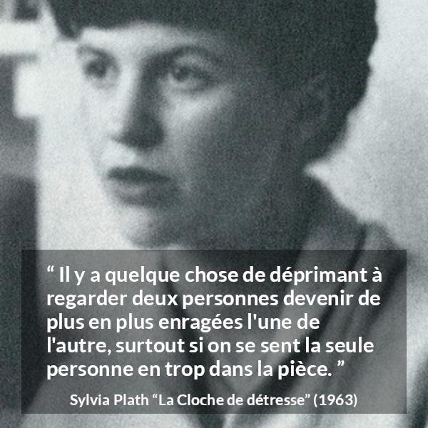 Citation de Sylvia Plath sur la frustration tirée de La Cloche de détresse - Il y a quelque chose de déprimant à regarder deux personnes devenir de plus en plus enragées l'une de l'autre, surtout si on se sent la seule personne en trop dans la pièce.