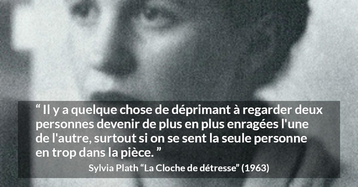 Citation de Sylvia Plath sur la frustration tirée de La Cloche de détresse - Il y a quelque chose de déprimant à regarder deux personnes devenir de plus en plus enragées l'une de l'autre, surtout si on se sent la seule personne en trop dans la pièce.