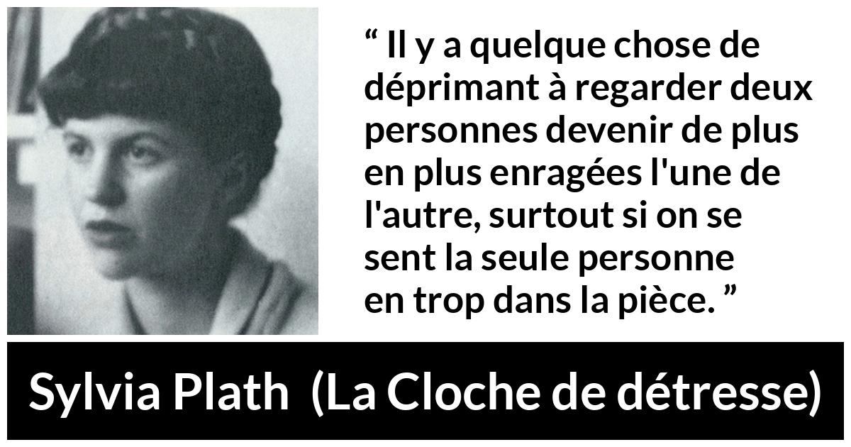 Citation de Sylvia Plath sur la frustration tirée de La Cloche de détresse - Il y a quelque chose de déprimant à regarder deux personnes devenir de plus en plus enragées l'une de l'autre, surtout si on se sent la seule personne en trop dans la pièce.