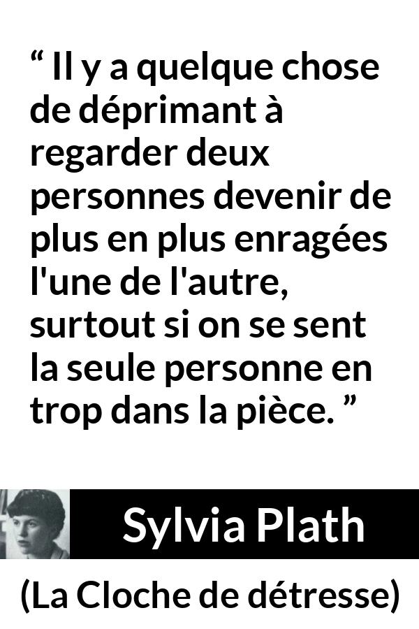 Citation de Sylvia Plath sur la frustration tirée de La Cloche de détresse - Il y a quelque chose de déprimant à regarder deux personnes devenir de plus en plus enragées l'une de l'autre, surtout si on se sent la seule personne en trop dans la pièce.
