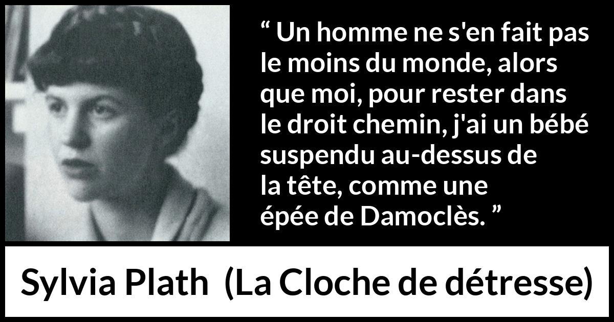 Citation de Sylvia Plath sur la maternité tirée de La Cloche de détresse - Un homme ne s'en fait pas le moins du monde, alors que moi, pour rester dans le droit chemin, j'ai un bébé suspendu au-dessus de la tête, comme une épée de Damoclès.