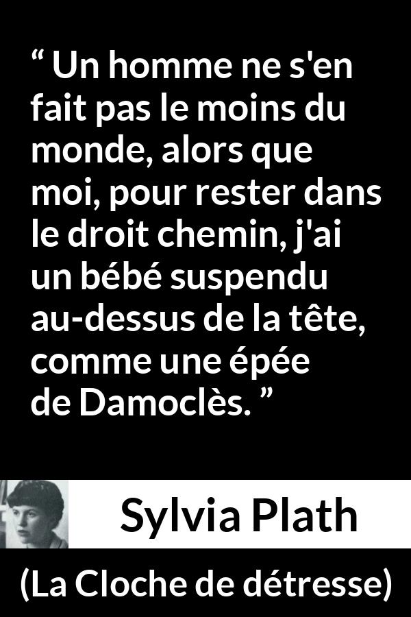 Citation de Sylvia Plath sur la maternité tirée de La Cloche de détresse - Un homme ne s'en fait pas le moins du monde, alors que moi, pour rester dans le droit chemin, j'ai un bébé suspendu au-dessus de la tête, comme une épée de Damoclès.