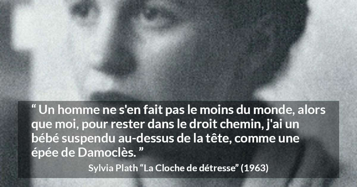 Citation de Sylvia Plath sur la maternité tirée de La Cloche de détresse - Un homme ne s'en fait pas le moins du monde, alors que moi, pour rester dans le droit chemin, j'ai un bébé suspendu au-dessus de la tête, comme une épée de Damoclès.