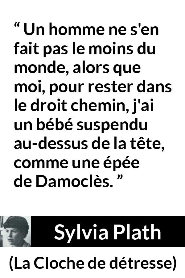 Citation de Sylvia Plath sur la maternité tirée de La Cloche de détresse - Un homme ne s'en fait pas le moins du monde, alors que moi, pour rester dans le droit chemin, j'ai un bébé suspendu au-dessus de la tête, comme une épée de Damoclès.