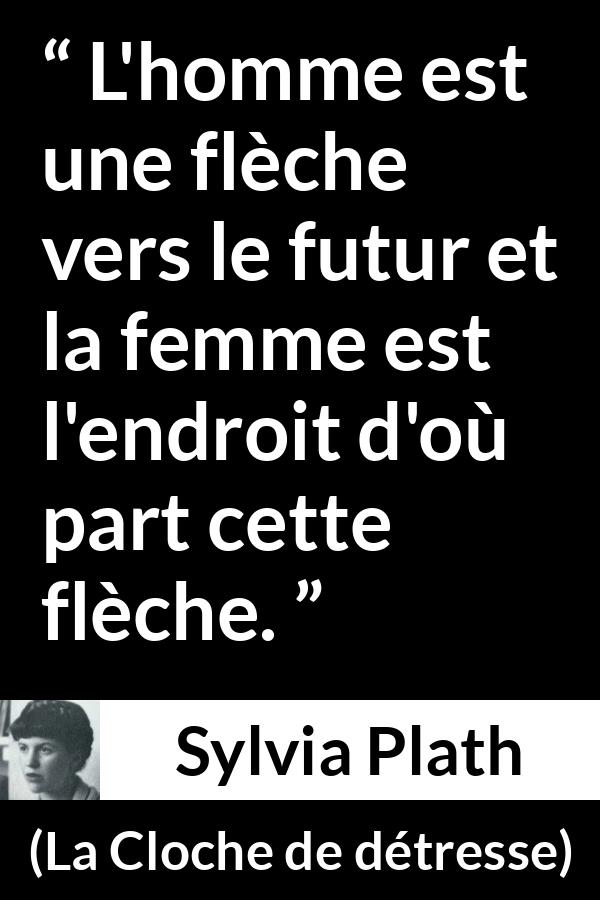 Citation de Sylvia Plath sur les femmes tirée de La Cloche de détresse - L'homme est une flèche vers le futur et la femme est l'endroit d'où part cette flèche.