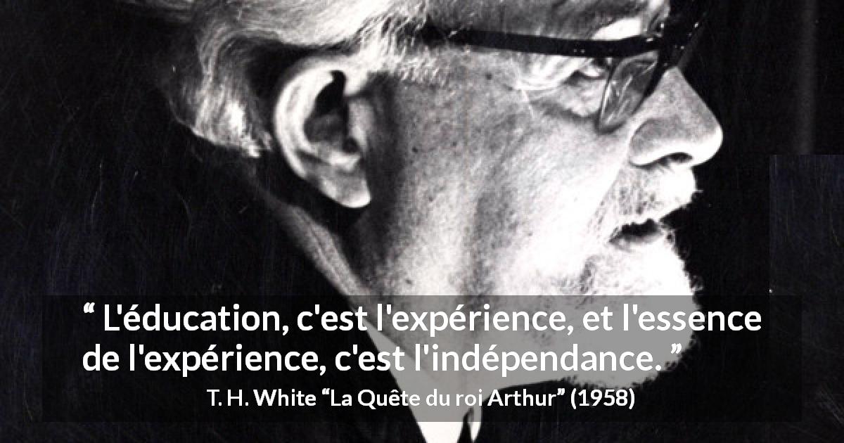 Citation de T. H. White sur l'éducation tirée de La Quête du roi Arthur - L'éducation, c'est l'expérience, et l'essence de l'expérience, c'est l'indépendance.