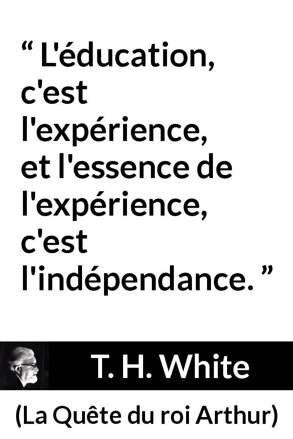 Citation de T. H. White sur l'éducation tirée de La Quête du roi Arthur - L'éducation, c'est l'expérience, et l'essence de l'expérience, c'est l'indépendance.
