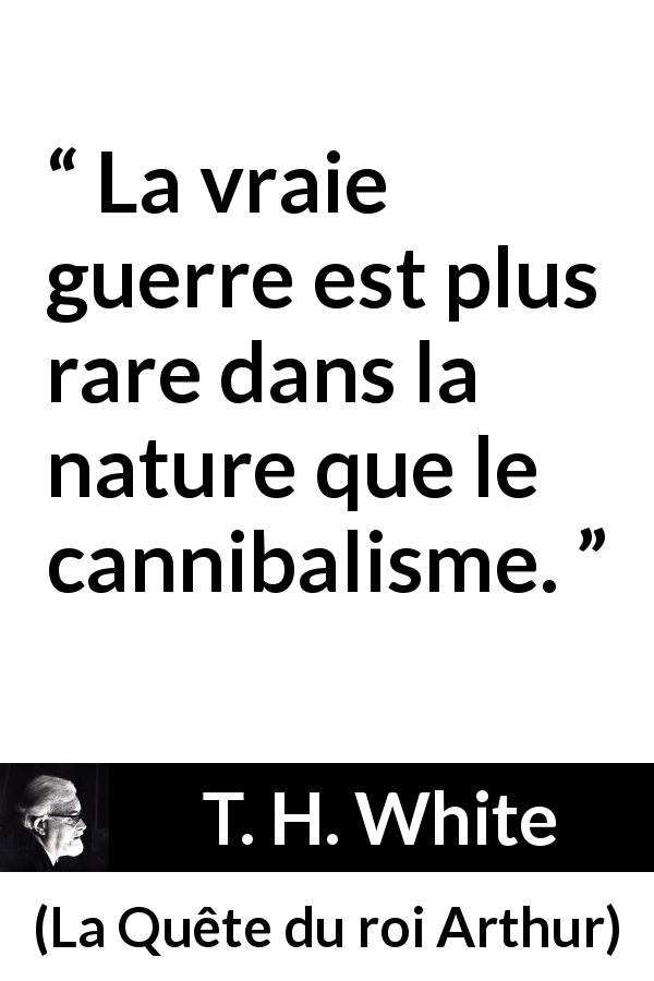 Citation de T. H. White sur le cannibalisme tirée de La Quête du roi Arthur - La vraie guerre est plus rare dans la nature que le cannibalisme.