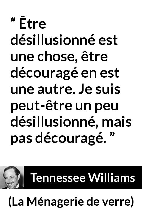 Citation de Tennessee Williams sur la désillusion tirée de La Ménagerie de verre - Être désillusionné est une chose, être découragé en est une autre. Je suis peut-être un peu désillusionné, mais pas découragé.