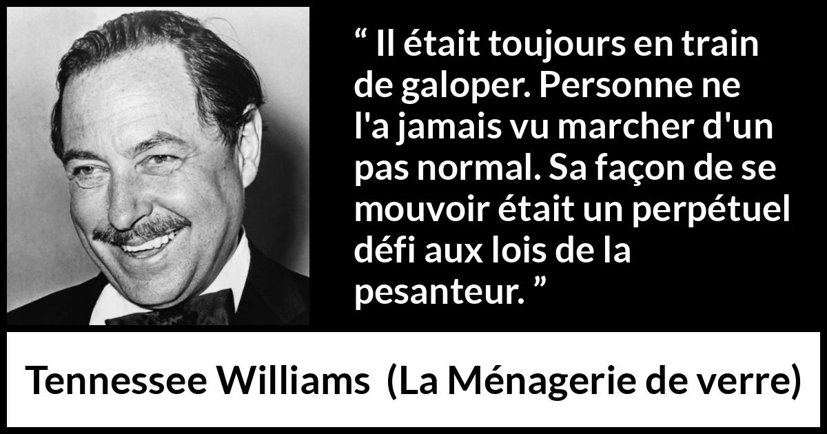 Citation de Tennessee Williams sur la pesanteur tirée de La Ménagerie de verre - Il était toujours en train de galoper. Personne ne l'a jamais vu marcher d'un pas normal. Sa façon de se mouvoir était un perpétuel défi aux lois de la pesanteur.