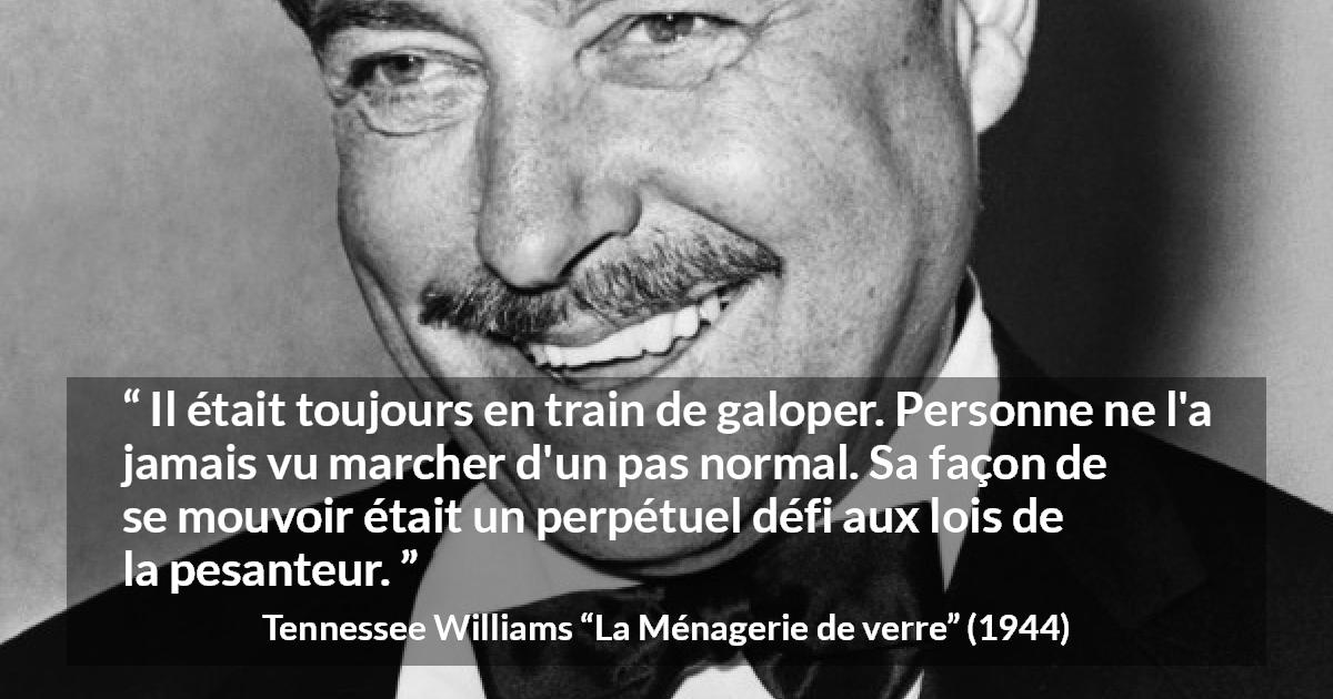 Citation de Tennessee Williams sur la pesanteur tirée de La Ménagerie de verre - Il était toujours en train de galoper. Personne ne l'a jamais vu marcher d'un pas normal. Sa façon de se mouvoir était un perpétuel défi aux lois de la pesanteur.