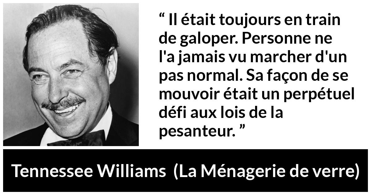 Citation de Tennessee Williams sur la pesanteur tirée de La Ménagerie de verre - Il était toujours en train de galoper. Personne ne l'a jamais vu marcher d'un pas normal. Sa façon de se mouvoir était un perpétuel défi aux lois de la pesanteur.