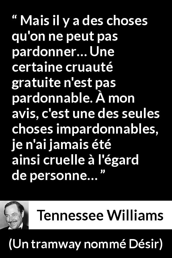 Mais Il Y A Des Choses Qu On Ne Peut Pas Pardonner Une Certaine Cruaute Gratuite N Est Pas Pardonnable A Mon Avis C Est Une Des Seules Choses Impardonnables Je N Ai Jamais Ete Ainsi