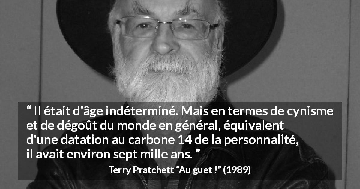 Citation de Terry Pratchett sur l'âge tirée d'Au guet ! - Il était d'âge indéterminé. Mais en termes de cynisme et de dégoût du monde en général, équivalent d'une datation au carbone 14 de la personnalité, il avait environ sept mille ans.