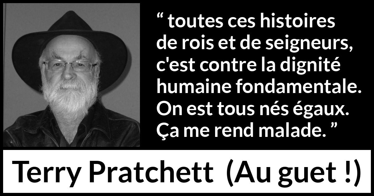 Citation de Terry Pratchett sur l'égalité tirée d'Au guet ! - toutes ces histoires de rois et de seigneurs, c'est contre la dignité humaine fondamentale. On est tous nés égaux. Ça me rend malade.
