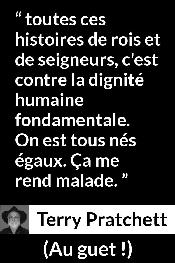 Citation de Terry Pratchett sur l'égalité tirée d'Au guet ! - toutes ces histoires de rois et de seigneurs, c'est contre la dignité humaine fondamentale. On est tous nés égaux. Ça me rend malade.