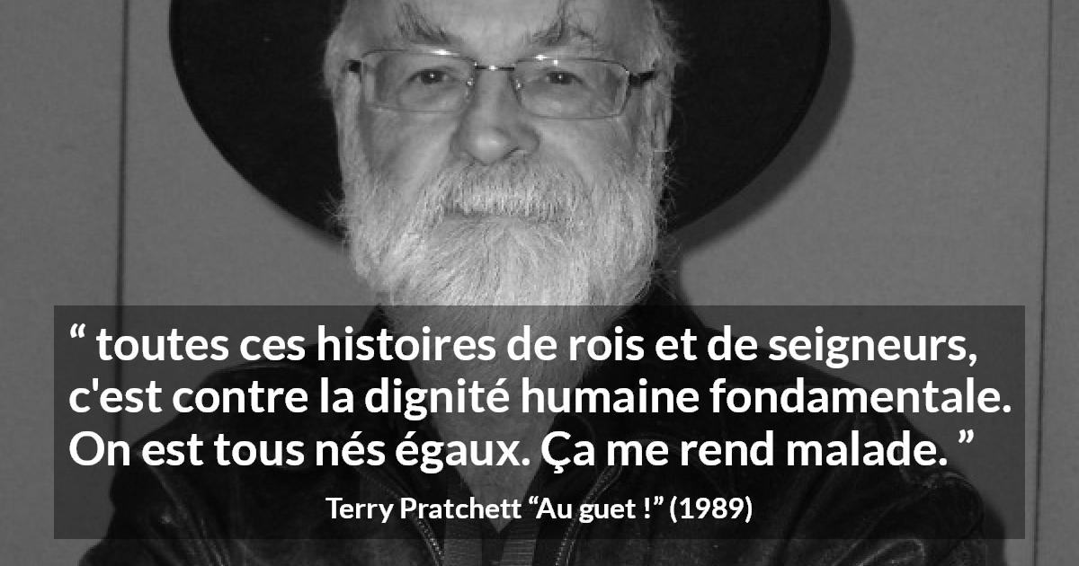 Citation de Terry Pratchett sur l'égalité tirée d'Au guet ! - toutes ces histoires de rois et de seigneurs, c'est contre la dignité humaine fondamentale. On est tous nés égaux. Ça me rend malade.