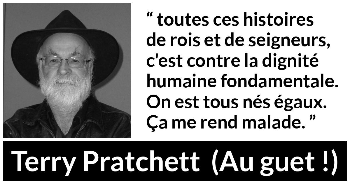 Citation de Terry Pratchett sur l'égalité tirée d'Au guet ! - toutes ces histoires de rois et de seigneurs, c'est contre la dignité humaine fondamentale. On est tous nés égaux. Ça me rend malade.