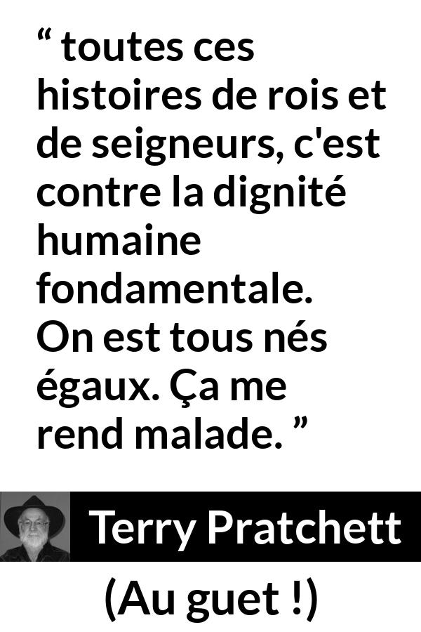 Citation de Terry Pratchett sur l'égalité tirée d'Au guet ! - toutes ces histoires de rois et de seigneurs, c'est contre la dignité humaine fondamentale. On est tous nés égaux. Ça me rend malade.