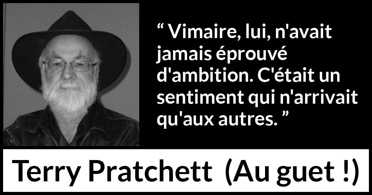 Citation de Terry Pratchett sur l'ambition tirée d'Au guet ! - Vimaire, lui, n'avait jamais éprouvé d'ambition. C'était un sentiment qui n'arrivait qu'aux autres.