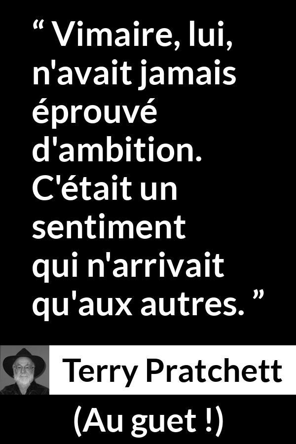 Citation de Terry Pratchett sur l'ambition tirée d'Au guet ! - Vimaire, lui, n'avait jamais éprouvé d'ambition. C'était un sentiment qui n'arrivait qu'aux autres.
