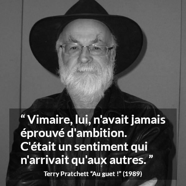 Citation de Terry Pratchett sur l'ambition tirée d'Au guet ! - Vimaire, lui, n'avait jamais éprouvé d'ambition. C'était un sentiment qui n'arrivait qu'aux autres.