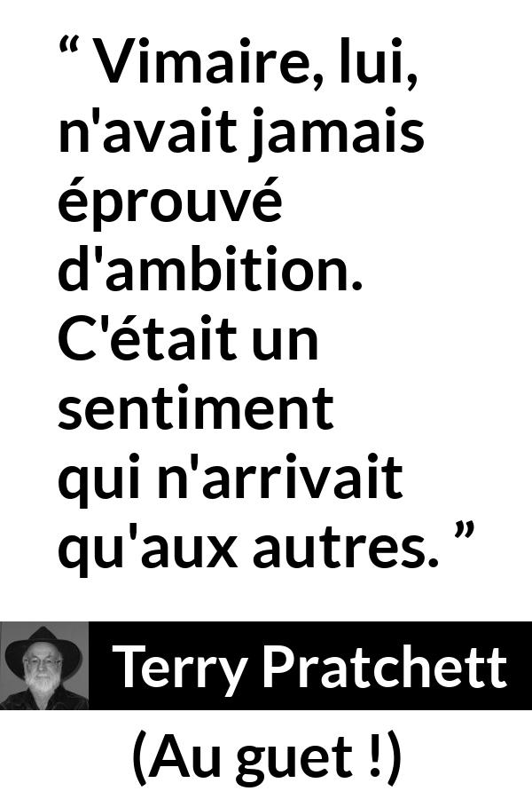 Citation de Terry Pratchett sur l'ambition tirée d'Au guet ! - Vimaire, lui, n'avait jamais éprouvé d'ambition. C'était un sentiment qui n'arrivait qu'aux autres.