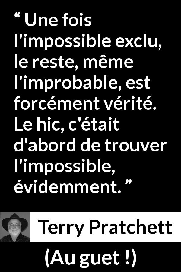 Citation de Terry Pratchett sur l'impossible tirée d'Au guet ! - Une fois l'impossible exclu, le reste, même l'improbable, est forcément vérité. Le hic, c'était d'abord de trouver l'impossible, évidemment.