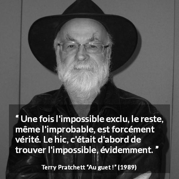 Citation de Terry Pratchett sur l'impossible tirée d'Au guet ! - Une fois l'impossible exclu, le reste, même l'improbable, est forcément vérité. Le hic, c'était d'abord de trouver l'impossible, évidemment.