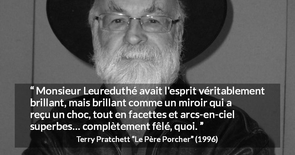 Citation de Terry Pratchett sur l'intelligence tirée du Père Porcher - Monsieur Leureduthé avait l'esprit véritablement brillant, mais brillant comme un miroir qui a reçu un choc, tout en facettes et arcs-en-ciel superbes… complètement fêlé, quoi.