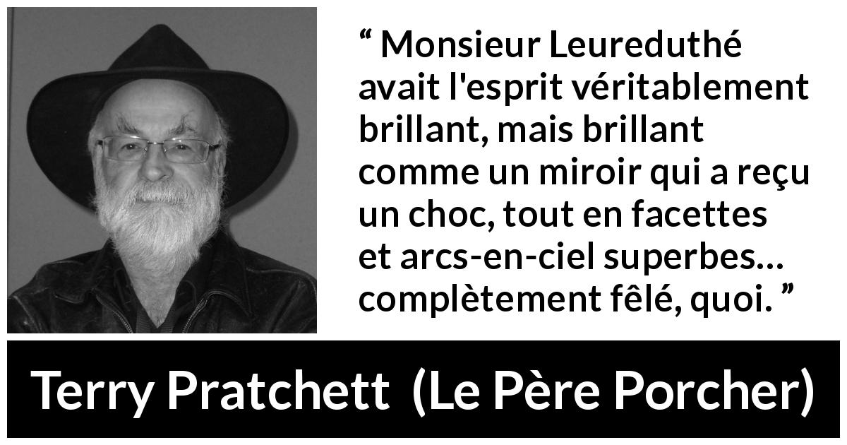 Citation de Terry Pratchett sur l'intelligence tirée du Père Porcher - Monsieur Leureduthé avait l'esprit véritablement brillant, mais brillant comme un miroir qui a reçu un choc, tout en facettes et arcs-en-ciel superbes… complètement fêlé, quoi.