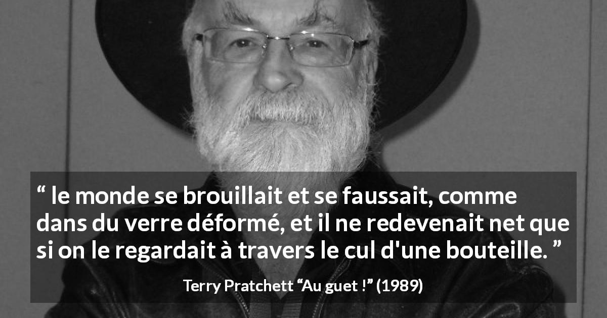 Citation de Terry Pratchett sur la clarté tirée d'Au guet ! - le monde se brouillait et se faussait, comme dans du verre déformé, et il ne redevenait net que si on le regardait à travers le cul d'une bouteille.