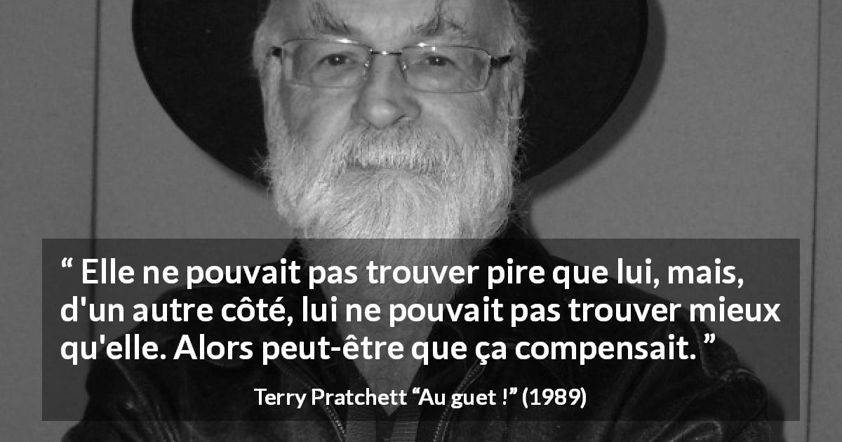 Citation de Terry Pratchett sur la compensation tirée d'Au guet ! - Elle ne pouvait pas trouver pire que lui, mais, d'un autre côté, lui ne pouvait pas trouver mieux qu'elle. Alors peut-être que ça compensait.