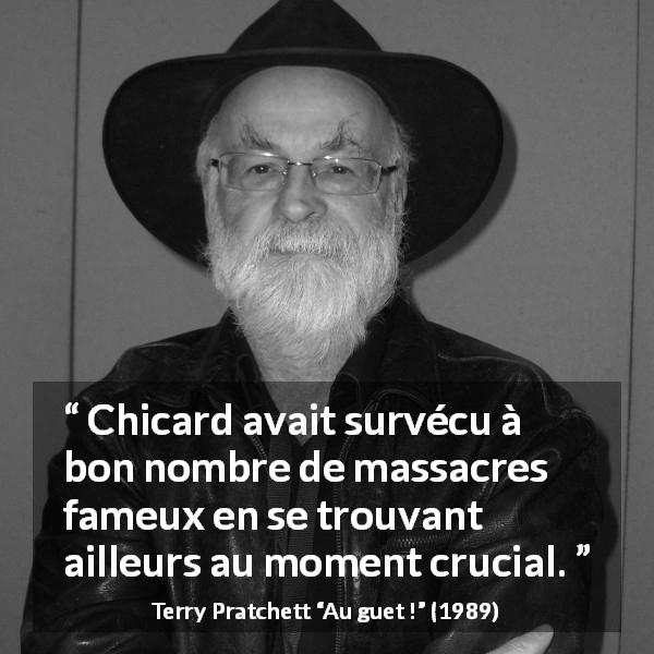 Citation de Terry Pratchett sur la prudence tirée d'Au guet ! - Chicard avait survécu à bon nombre de massacres fameux en se trouvant ailleurs au moment crucial.