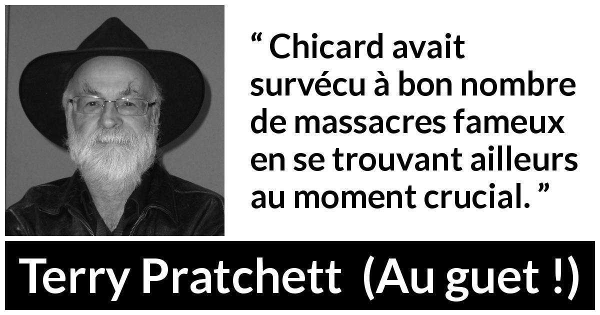 Citation de Terry Pratchett sur la prudence tirée d'Au guet ! - Chicard avait survécu à bon nombre de massacres fameux en se trouvant ailleurs au moment crucial.