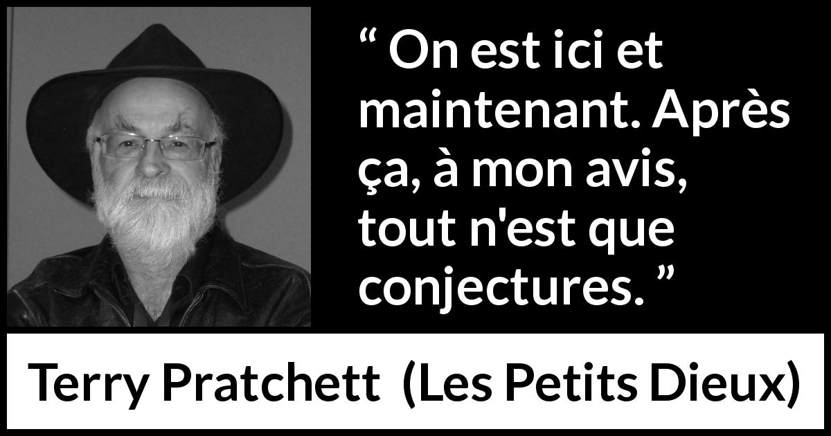 Citation de Terry Pratchett sur la réalité tirée des Petits Dieux - On est ici et maintenant. Après ça, à mon avis, tout n'est que conjectures.