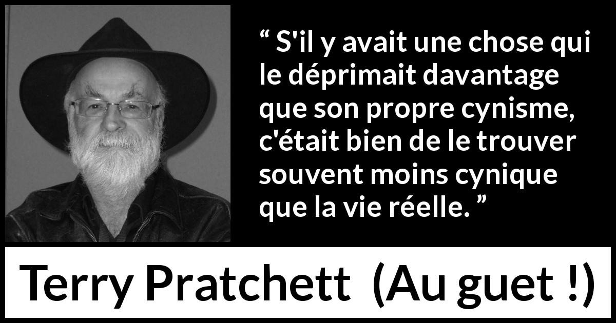 Citation de Terry Pratchett sur la vie tirée d'Au guet ! - S'il y avait une chose qui le déprimait davantage que son propre cynisme, c'était bien de le trouver souvent moins cynique que la vie réelle.