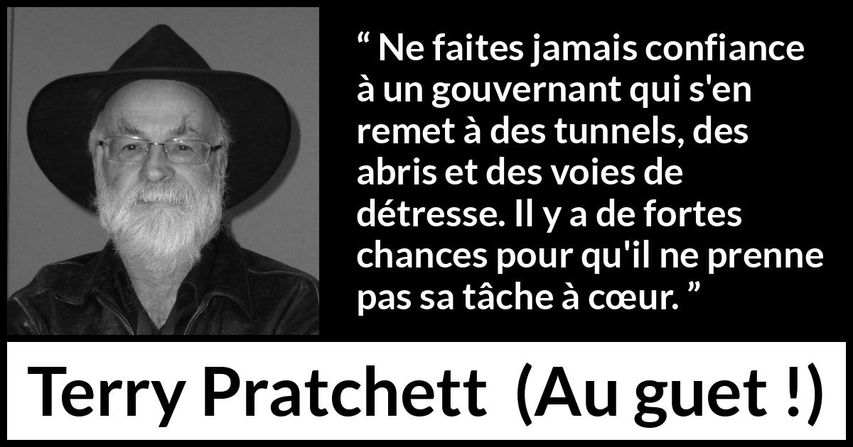 Citation de Terry Pratchett sur le courage tirée d'Au guet ! - Ne faites jamais confiance à un gouvernant qui s'en remet à des tunnels, des abris et des voies de détresse. Il y a de fortes chances pour qu'il ne prenne pas sa tâche à cœur.