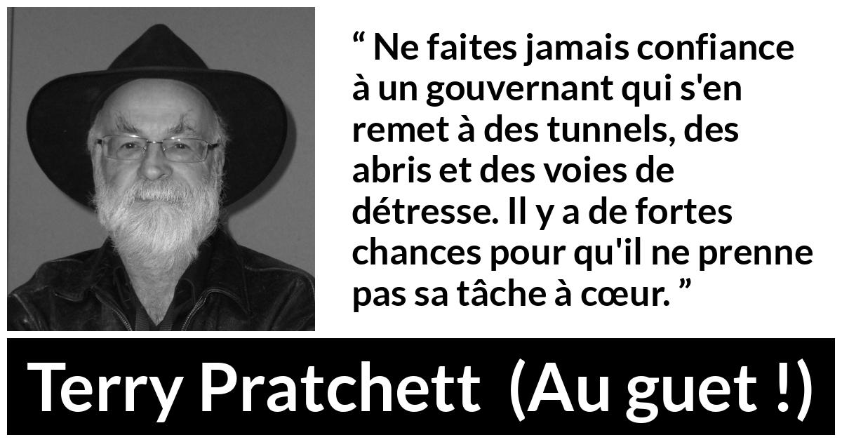 Citation de Terry Pratchett sur le courage tirée d'Au guet ! - Ne faites jamais confiance à un gouvernant qui s'en remet à des tunnels, des abris et des voies de détresse. Il y a de fortes chances pour qu'il ne prenne pas sa tâche à cœur.
