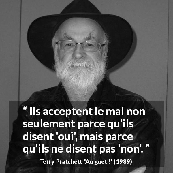 Citation de Terry Pratchett sur le mal tirée d'Au guet ! - Ils acceptent le mal non seulement parce qu'ils disent 'oui', mais parce qu'ils ne disent pas 'non'.