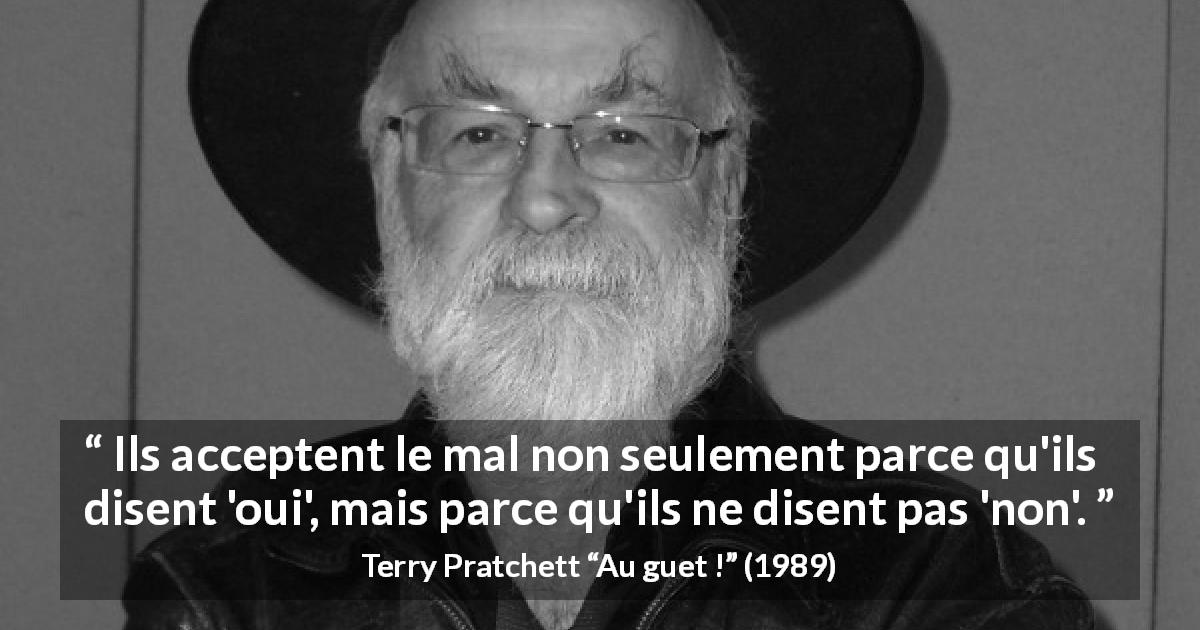 Citation de Terry Pratchett sur le mal tirée d'Au guet ! - Ils acceptent le mal non seulement parce qu'ils disent 'oui', mais parce qu'ils ne disent pas 'non'.