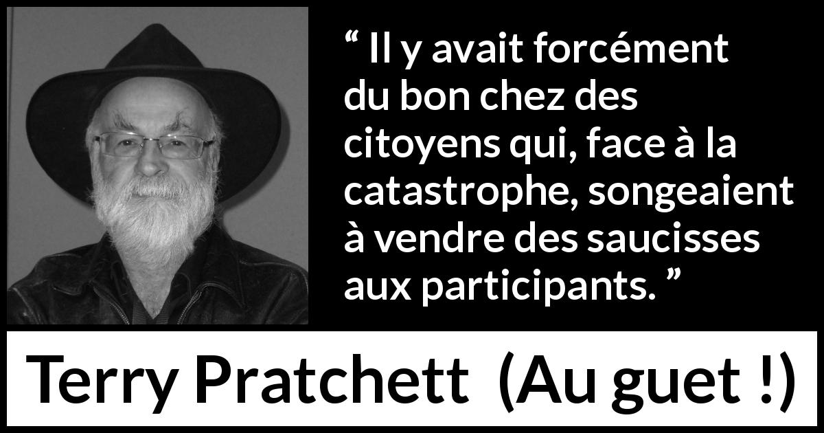 Citation de Terry Pratchett sur le profit tirée d'Au guet ! - Il y avait forcément du bon chez des citoyens qui, face à la catastrophe, songeaient à vendre des saucisses aux participants.