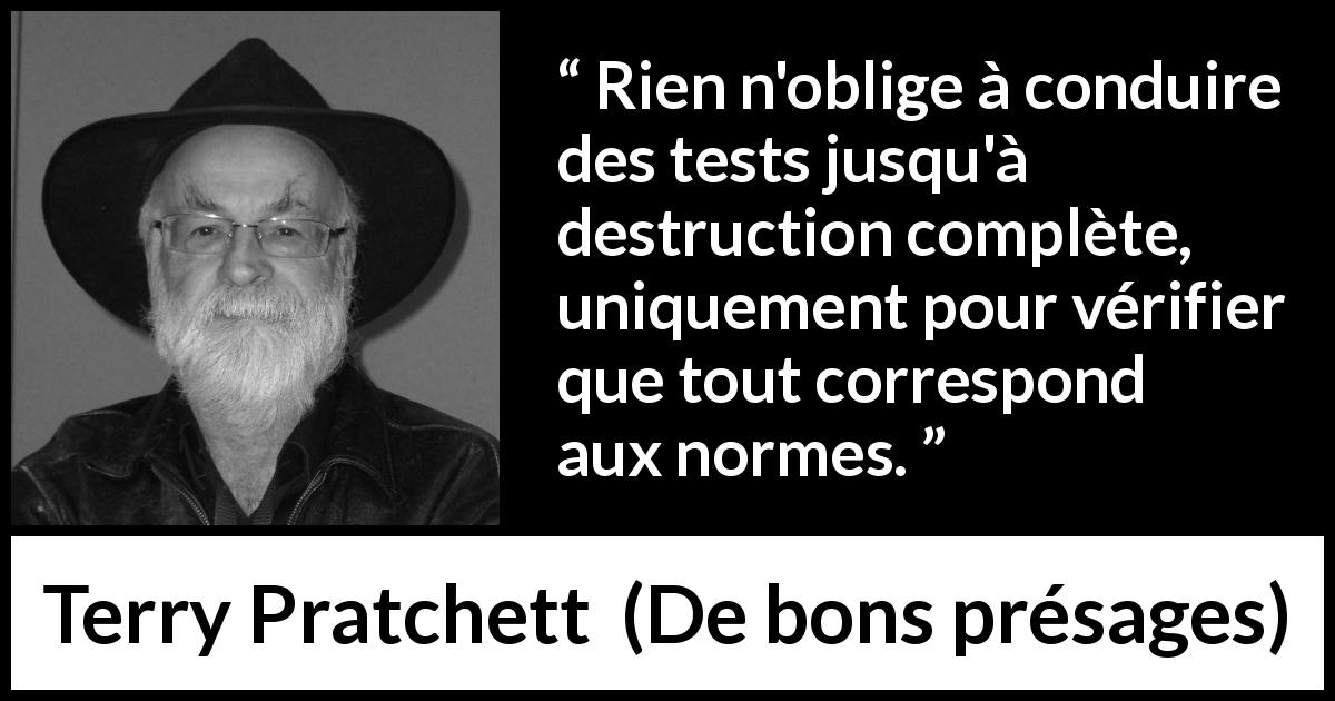 Citation de Terry Pratchett sur le zèle tirée de De bons présages - Rien n'oblige à conduire des tests jusqu'à destruction complète, uniquement pour vérifier que tout correspond aux normes.