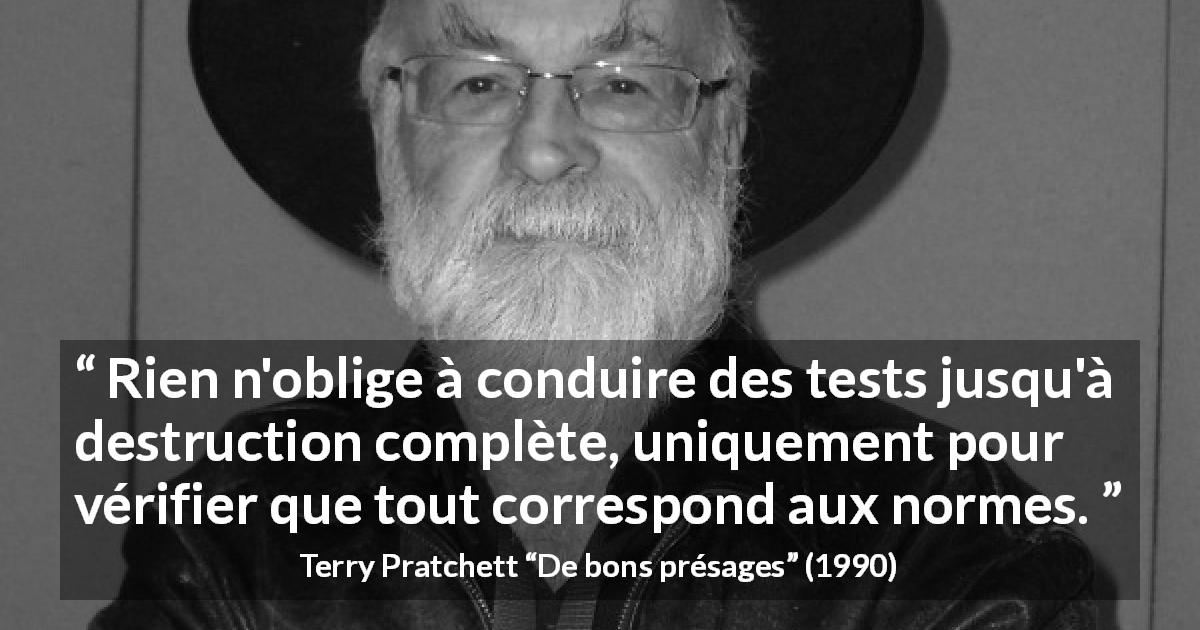 Citation de Terry Pratchett sur le zèle tirée de De bons présages - Rien n'oblige à conduire des tests jusqu'à destruction complète, uniquement pour vérifier que tout correspond aux normes.